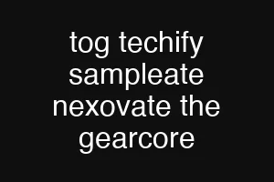 tog techify sampleate nexovate the gearcore